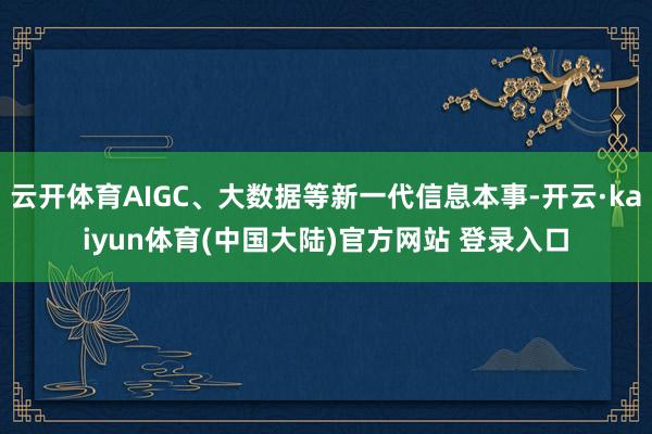 云开体育AIGC、大数据等新一代信息本事-开云·kaiyun体育(中国大陆)官方网站 登录入口
