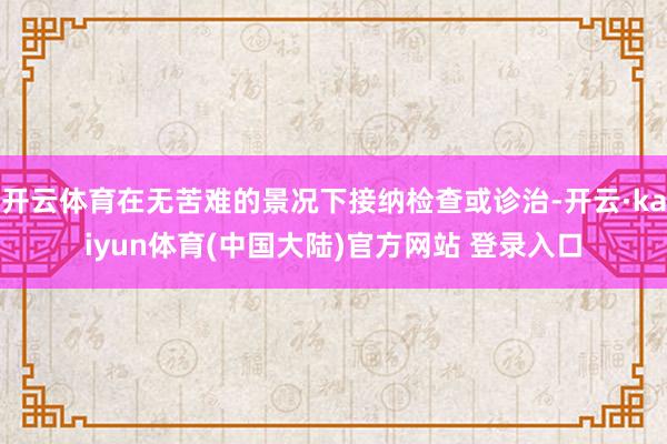 开云体育在无苦难的景况下接纳检查或诊治-开云·kaiyun体育(中国大陆)官方网站 登录入口