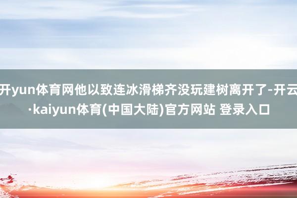 开yun体育网他以致连冰滑梯齐没玩建树离开了-开云·kaiyun体育(中国大陆)官方网站 登录入口