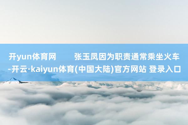 开yun体育网        张玉凤因为职责通常乘坐火车-开云·kaiyun体育(中国大陆)官方网站 登录入口