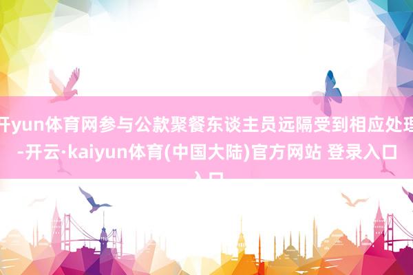 开yun体育网参与公款聚餐东谈主员远隔受到相应处理-开云·kaiyun体育(中国大陆)官方网站 登录入口