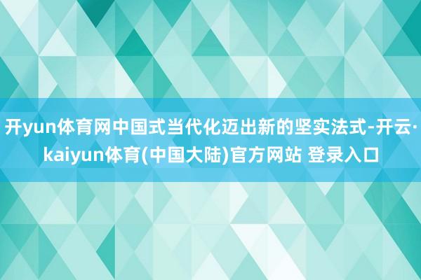 开yun体育网中国式当代化迈出新的坚实法式-开云·kaiyun体育(中国大陆)官方网站 登录入口