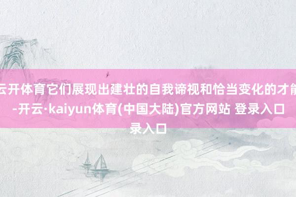 云开体育它们展现出建壮的自我谛视和恰当变化的才能-开云·kaiyun体育(中国大陆)官方网站 登录入口
