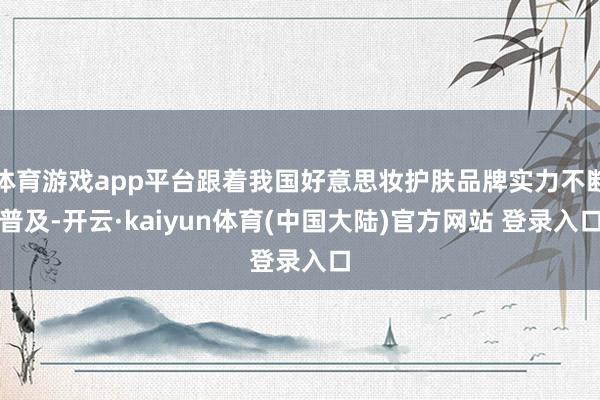 体育游戏app平台跟着我国好意思妆护肤品牌实力不断普及-开云·kaiyun体育(中国大陆)官方网站 登录入口