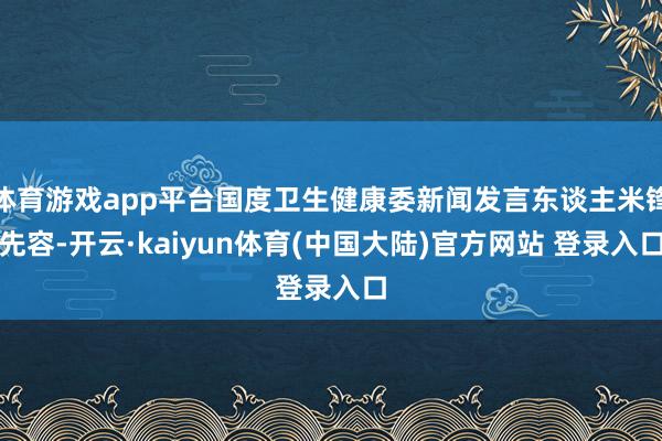 体育游戏app平台国度卫生健康委新闻发言东谈主米锋先容-开云·kaiyun体育(中国大陆)官方网站 登录入口