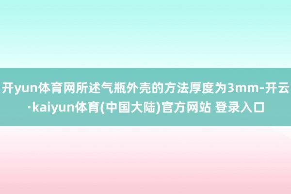 开yun体育网所述气瓶外壳的方法厚度为3mm-开云·kaiyun体育(中国大陆)官方网站 登录入口