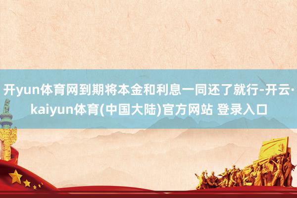 开yun体育网到期将本金和利息一同还了就行-开云·kaiyun体育(中国大陆)官方网站 登录入口