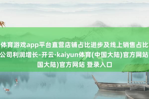 体育游戏app平台直营店铺占比进步及线上销售占比进步推动公司利润增长-开云·kaiyun体育(中国大陆)官方网站 登录入口