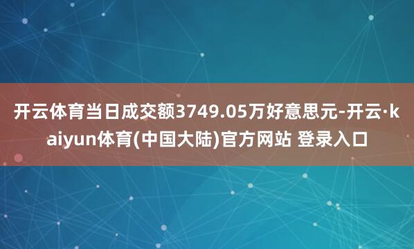 开云体育当日成交额3749.05万好意思元-开云·kaiyun体育(中国大陆)官方网站 登录入口
