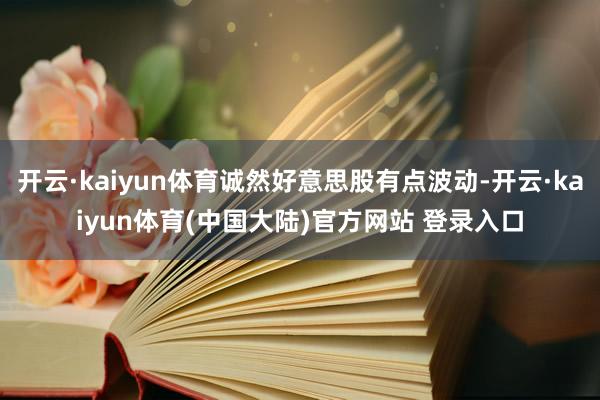 开云·kaiyun体育诚然好意思股有点波动-开云·kaiyun体育(中国大陆)官方网站 登录入口