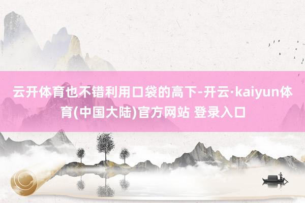 云开体育也不错利用口袋的高下-开云·kaiyun体育(中国大陆)官方网站 登录入口