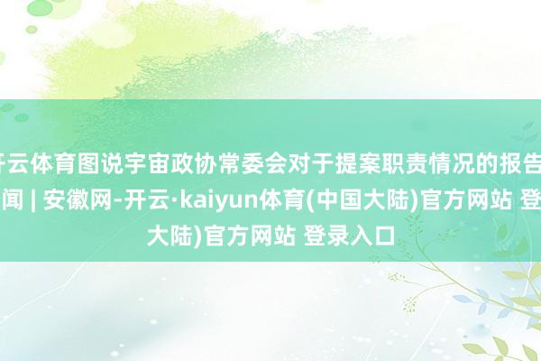 开云体育图说宇宙政协常委会对于提案职责情况的报告_大皖新闻 | 安徽网-开云·kaiyun体育(中国大陆)官方网站 登录入口
