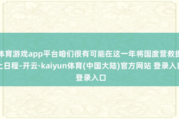体育游戏app平台咱们很有可能在这一年将国度营救提上日程-开云·kaiyun体育(中国大陆)官方网站 登录入口