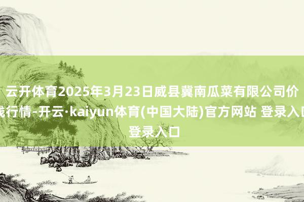 云开体育2025年3月23日威县冀南瓜菜有限公司价钱行情-开云·kaiyun体育(中国大陆)官方网站 登录入口