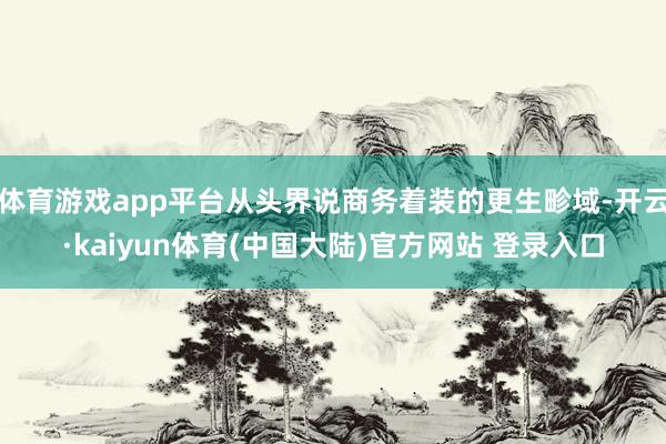 体育游戏app平台从头界说商务着装的更生畛域-开云·kaiyun体育(中国大陆)官方网站 登录入口
