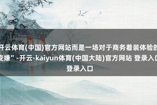 开云体育(中国)官方网站而是一场对于商务着装体验的变嫌”-开云·kaiyun体育(中国大陆)官方网站 登录入口