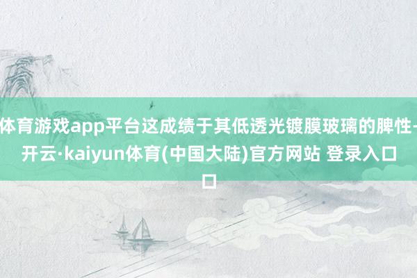 体育游戏app平台这成绩于其低透光镀膜玻璃的脾性-开云·kaiyun体育(中国大陆)官方网站 登录入口