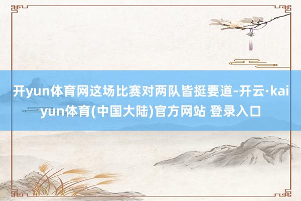 开yun体育网这场比赛对两队皆挺要道-开云·kaiyun体育(中国大陆)官方网站 登录入口