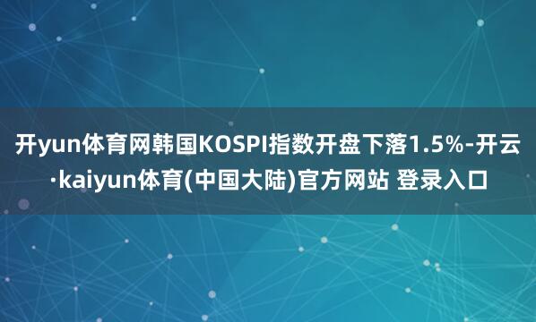 开yun体育网韩国KOSPI指数开盘下落1.5%-开云·kaiyun体育(中国大陆)官方网站 登录入口