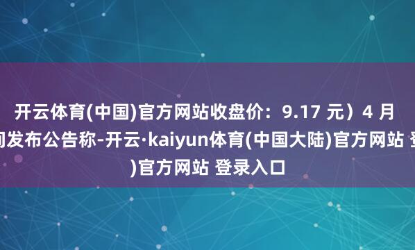 开云体育(中国)官方网站收盘价：9.17 元）4 月 8 日晚间发布公告称-开云·kaiyun体育(中国大陆)官方网站 登录入口