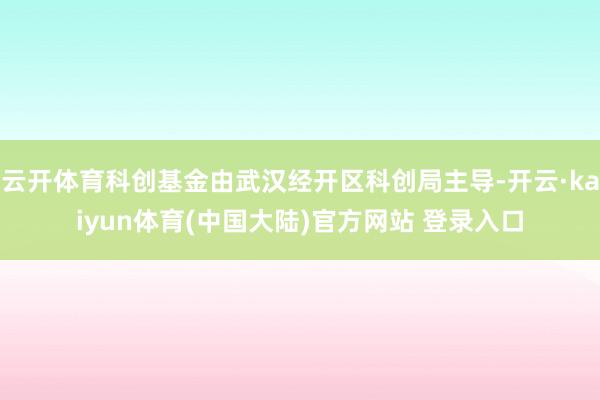 云开体育科创基金由武汉经开区科创局主导-开云·kaiyun体育(中国大陆)官方网站 登录入口