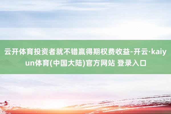 云开体育投资者就不错赢得期权费收益-开云·kaiyun体育(中国大陆)官方网站 登录入口