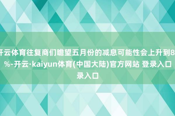 开云体育往复商们瞻望五月份的减息可能性会上升到89%-开云·kaiyun体育(中国大陆)官方网站 登录入口
