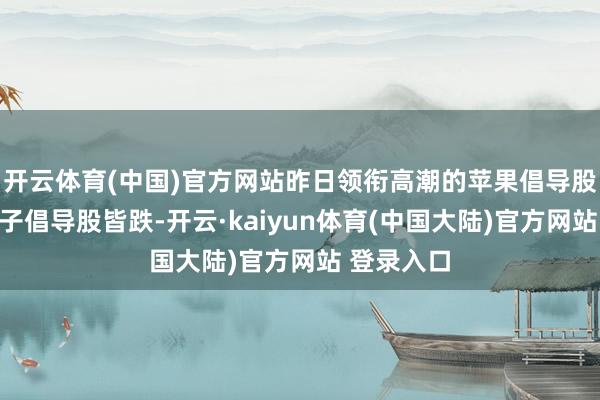 开云体育(中国)官方网站昨日领衔高潮的苹果倡导股、耗尽电子倡导股皆跌-开云·kaiyun体育(中国大陆)官方网站 登录入口