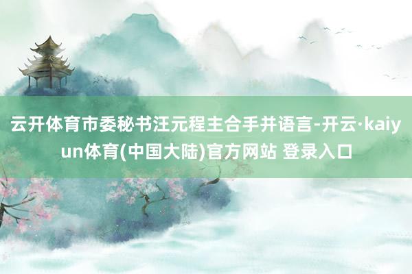 云开体育市委秘书汪元程主合手并语言-开云·kaiyun体育(中国大陆)官方网站 登录入口