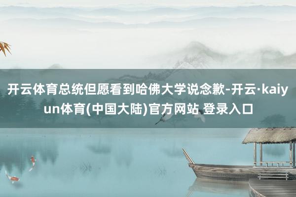 开云体育总统但愿看到哈佛大学说念歉-开云·kaiyun体育(中国大陆)官方网站 登录入口