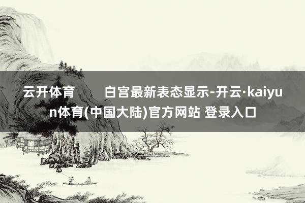 云开体育        白宫最新表态显示-开云·kaiyun体育(中国大陆)官方网站 登录入口