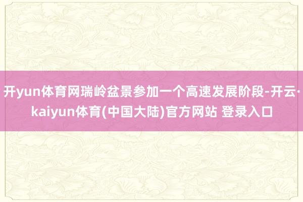 开yun体育网瑞岭盆景参加一个高速发展阶段-开云·kaiyun体育(中国大陆)官方网站 登录入口