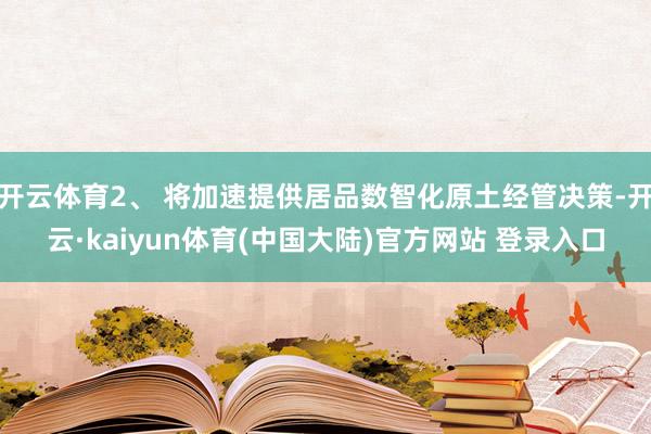 开云体育2、 将加速提供居品数智化原土经管决策-开云·kaiyun体育(中国大陆)官方网站 登录入口