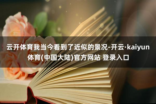 云开体育我当今看到了近似的景况-开云·kaiyun体育(中国大陆)官方网站 登录入口
