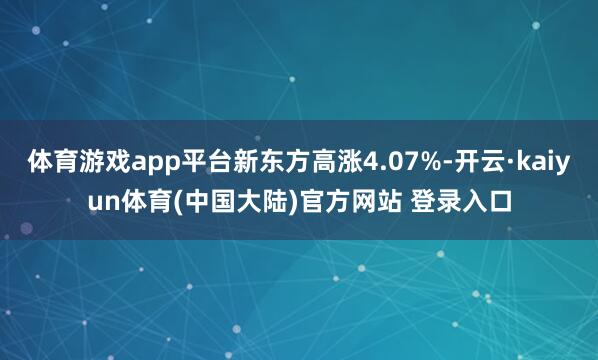 体育游戏app平台新东方高涨4.07%-开云·kaiyun体育(中国大陆)官方网站 登录入口