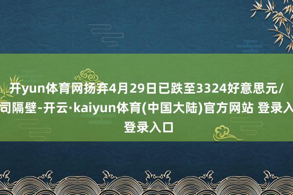 开yun体育网扬弃4月29日已跌至3324好意思元/盎司隔壁-开云·kaiyun体育(中国大陆)官方网站 登录入口