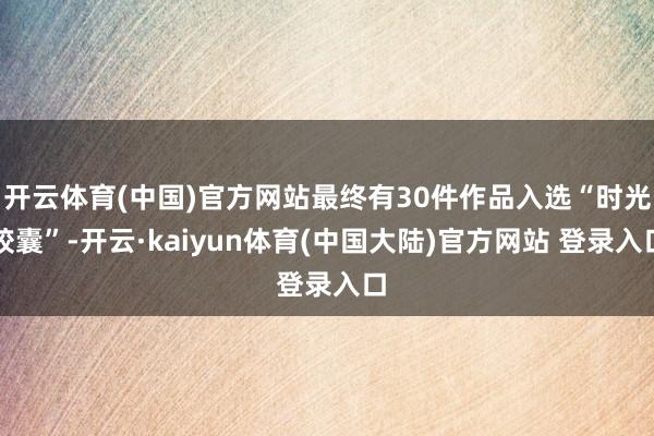 开云体育(中国)官方网站最终有30件作品入选“时光胶囊”-开云·kaiyun体育(中国大陆)官方网站 登录入口