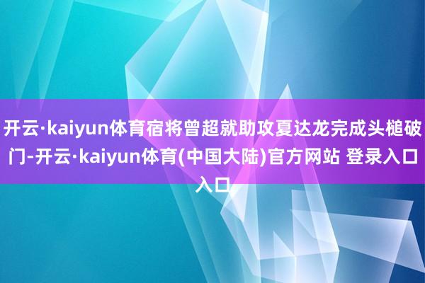 开云·kaiyun体育宿将曾超就助攻夏达龙完成头槌破门-开云·kaiyun体育(中国大陆)官方网站 登录入口