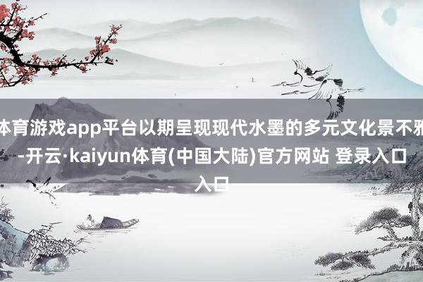 体育游戏app平台以期呈现现代水墨的多元文化景不雅-开云·kaiyun体育(中国大陆)官方网站 登录入口