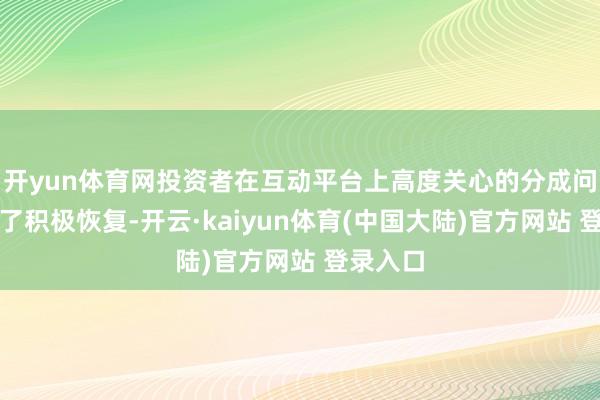 开yun体育网投资者在互动平台上高度关心的分成问题得到了积极恢复-开云·kaiyun体育(中国大陆)官方网站 登录入口