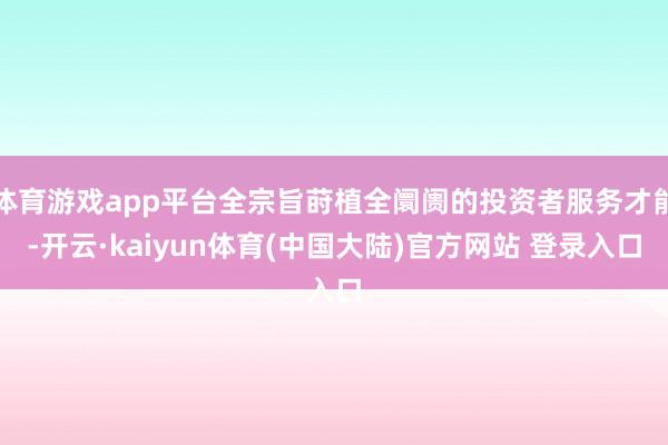 体育游戏app平台全宗旨莳植全阛阓的投资者服务才能-开云·kaiyun体育(中国大陆)官方网站 登录入口