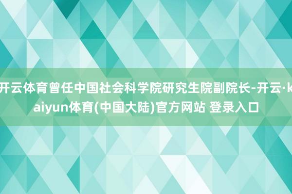 开云体育曾任中国社会科学院研究生院副院长-开云·kaiyun体育(中国大陆)官方网站 登录入口
