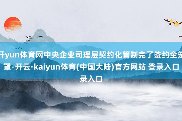 开yun体育网中央企业司理层契约化管制完了签约全笼罩-开云·kaiyun体育(中国大陆)官方网站 登录入口