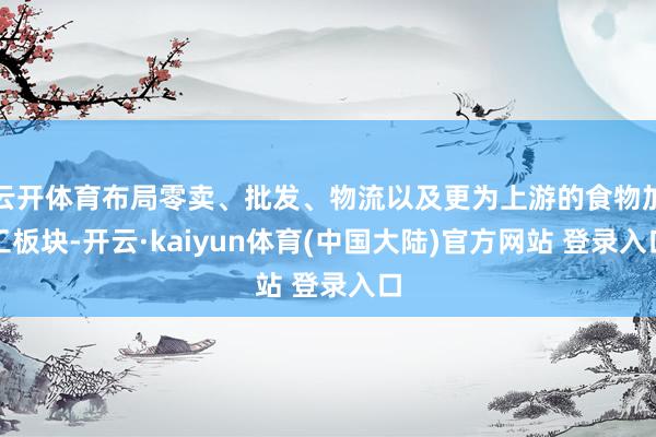 云开体育布局零卖、批发、物流以及更为上游的食物加工板块-开云·kaiyun体育(中国大陆)官方网站 登录入口