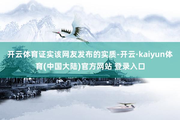 开云体育证实该网友发布的实质-开云·kaiyun体育(中国大陆)官方网站 登录入口
