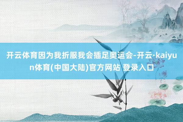 开云体育因为我折服我会插足奥运会-开云·kaiyun体育(中国大陆)官方网站 登录入口