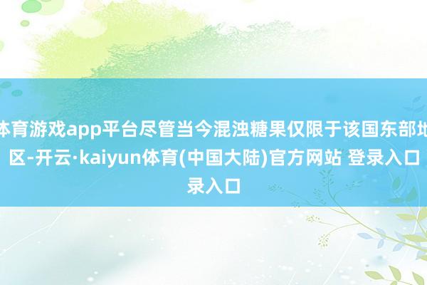 体育游戏app平台尽管当今混浊糖果仅限于该国东部地区-开云·kaiyun体育(中国大陆)官方网站 登录入口