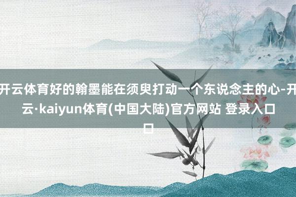 开云体育好的翰墨能在须臾打动一个东说念主的心-开云·kaiyun体育(中国大陆)官方网站 登录入口