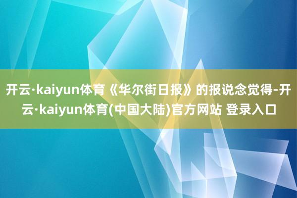 开云·kaiyun体育《华尔街日报》的报说念觉得-开云·kaiyun体育(中国大陆)官方网站 登录入口