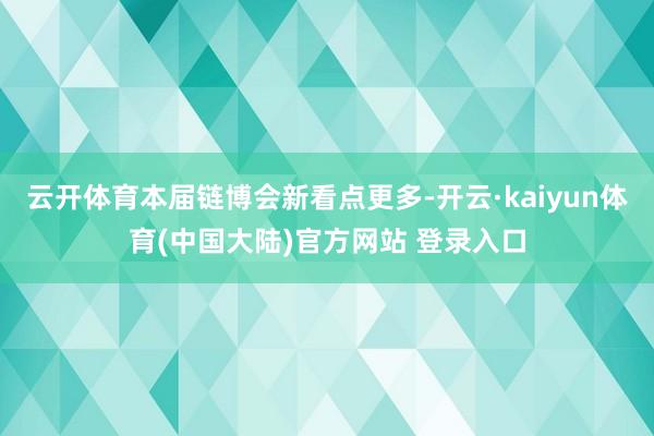 云开体育本届链博会新看点更多-开云·kaiyun体育(中国大陆)官方网站 登录入口